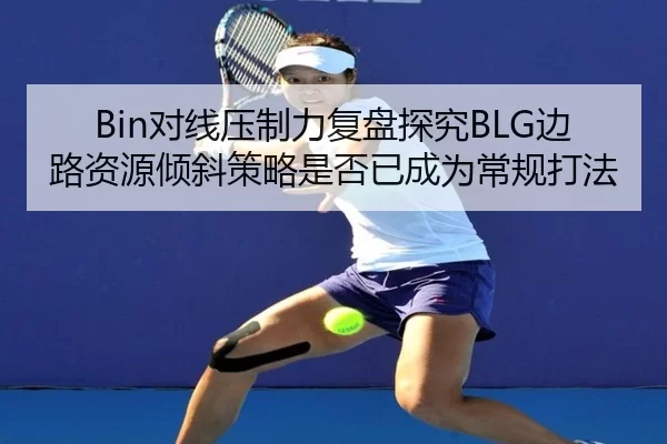 Bin对线压制力复盘探究BLG边路资源倾斜策略是否已成为常规打法